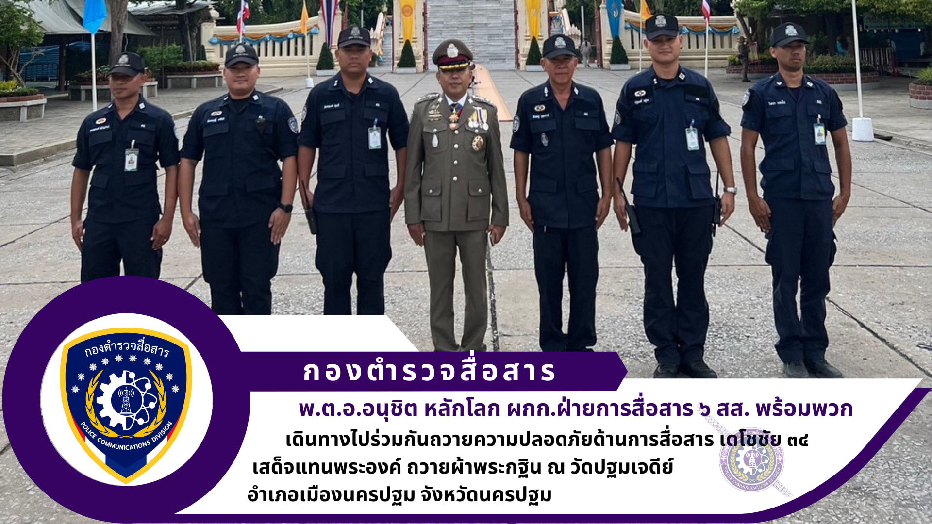 ผกก.ฝสส.๖ สส. พร้อมข้าราชการตำรวจในสังกัด ได้ร่วมกันถวายความปลอดภัยทางด้านการสื่อสาร เดโชชัย ๓๔ เสด็จแทนพระองค์ ถวายผ้าพระกฐิน ณ วัดปฐมเจดีย์ อำเภอเมืองนครปฐม จังหวัดนครปฐม