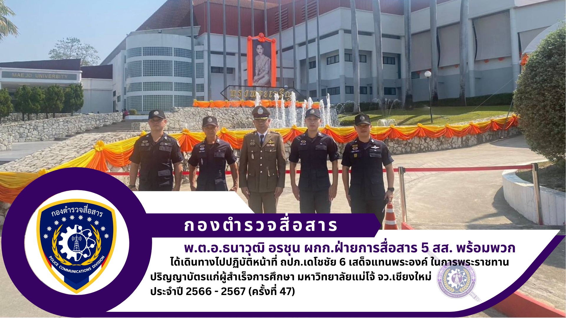 ผกก.ฝสส.5 สส. พร้อมข้าราชการตำรวจ ศบส.51 ได้เดินทางไปปฏิบัติหน้าที่ ถปภ.เดโชชัย 6 เสด็จแทนพระองค์ ในการพระราชทานปริญญาบัตรแก่ผู้สำเร็จการศึกษา มหาวิทยาลัยแม่โจ้