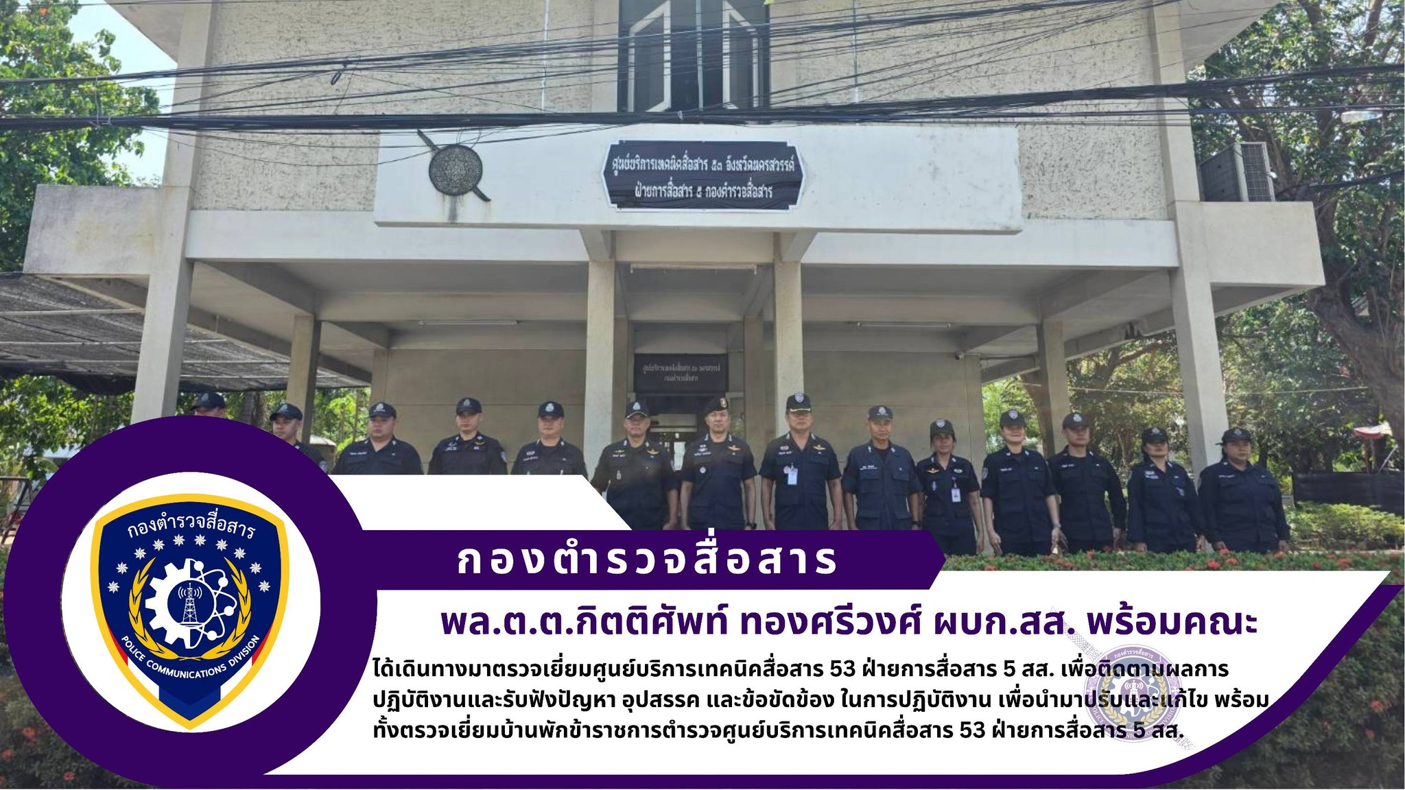 ผบก.สส. พร้อมด้วย รอง ผบก.สส. ได้เดินทางมาตรวจเยี่ยมศูนย์บริการเทคนิคสื่อสาร 53 ฝ่ายการสื่อสาร 5 สส. เพื่อติดตามผลการปฏิบัติงานและรับฟังปัญหา อุปสรรค และข้อขัดข้อง ในการปฏิบัติงาน เพื่อนำมาปรับและแก้ไข พร้อมทั้งตรวจเยี่ยมบ้านพักข้าราชการตำรวจศูนย์บริการเทคนิคสื่อสาร 53 ฝ่ายการสื่อสาร 5 สส.